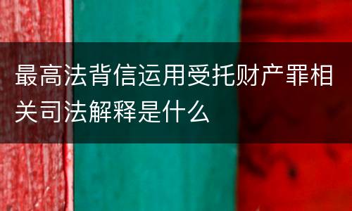 最高法背信运用受托财产罪相关司法解释是什么