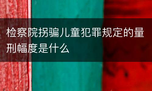 检察院拐骗儿童犯罪规定的量刑幅度是什么