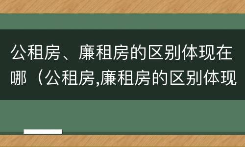 公租房、廉租房的区别体现在哪（公租房,廉租房的区别体现在哪些方面）