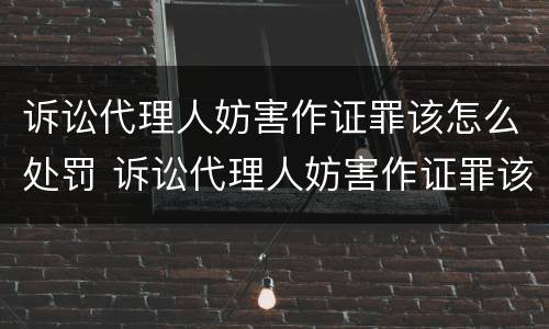 诉讼代理人妨害作证罪该怎么处罚 诉讼代理人妨害作证罪该怎么处罚呢
