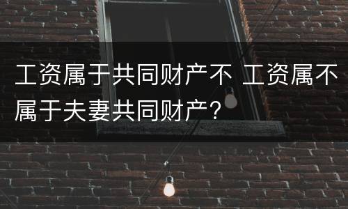 工资属于共同财产不 工资属不属于夫妻共同财产?
