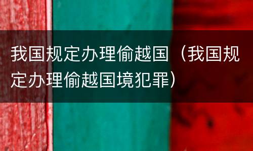 我国规定办理偷越国（我国规定办理偷越国境犯罪）