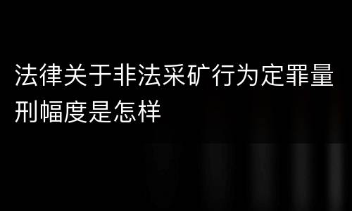 法律关于非法采矿行为定罪量刑幅度是怎样