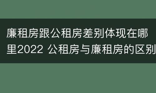 廉租房跟公租房差别体现在哪里2022 公租房与廉租房的区别都在此,别再搞错了!
