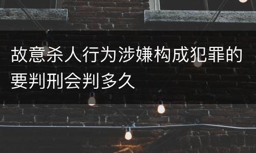 故意杀人行为涉嫌构成犯罪的要判刑会判多久