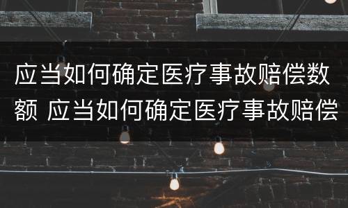 应当如何确定医疗事故赔偿数额 应当如何确定医疗事故赔偿数额的标准