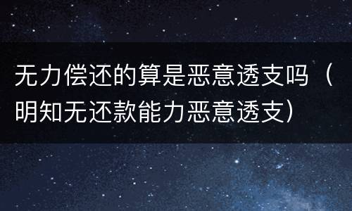 无力偿还的算是恶意透支吗（明知无还款能力恶意透支）