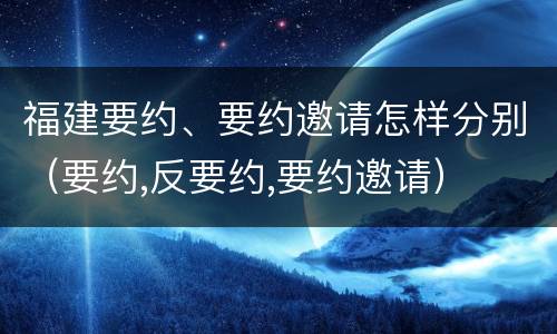 福建要约、要约邀请怎样分别（要约,反要约,要约邀请）