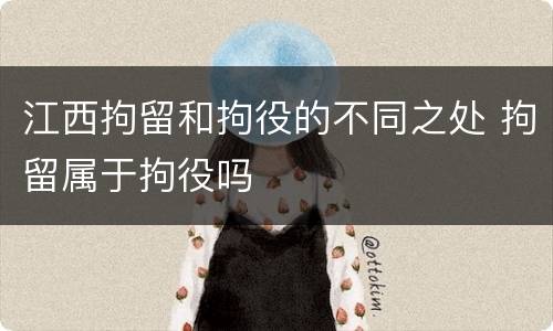 江西拘留和拘役的不同之处 拘留属于拘役吗