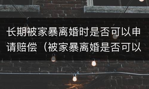 长期被家暴离婚时是否可以申请赔偿（被家暴离婚是否可以要求赔偿）