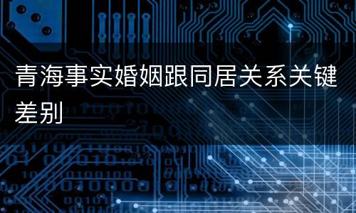 青海事实婚姻跟同居关系关键差别
