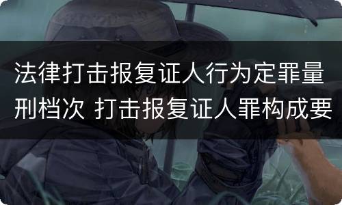 法律打击报复证人行为定罪量刑档次 打击报复证人罪构成要件