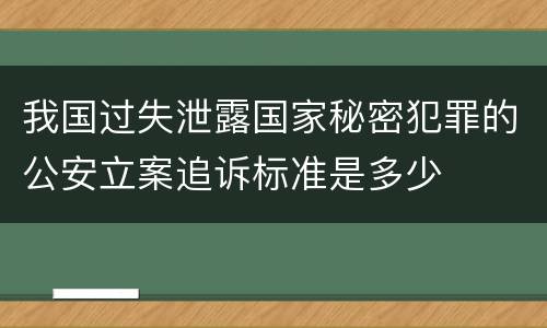 我国过失泄露国家秘密犯罪的公安立案追诉标准是多少