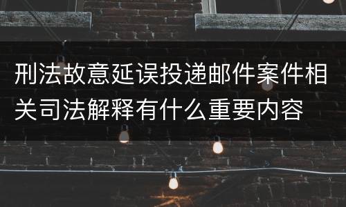 刑法故意延误投递邮件案件相关司法解释有什么重要内容