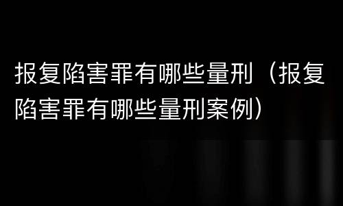 报复陷害罪有哪些量刑（报复陷害罪有哪些量刑案例）