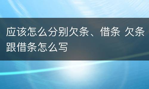 应该怎么分别欠条、借条 欠条跟借条怎么写