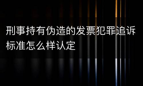 刑事持有伪造的发票犯罪追诉标准怎么样认定