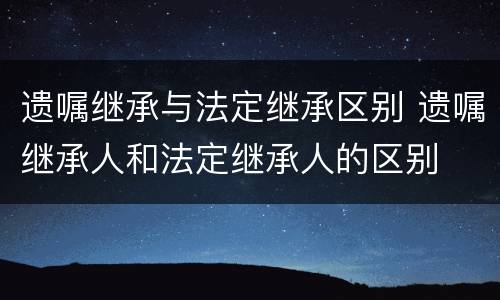 遗嘱继承与法定继承区别 遗嘱继承人和法定继承人的区别