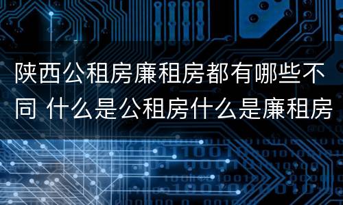 陕西公租房廉租房都有哪些不同 什么是公租房什么是廉租房