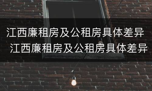 江西廉租房及公租房具体差异 江西廉租房及公租房具体差异分析