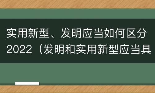 实用新型、发明应当如何区分2022（发明和实用新型应当具备）