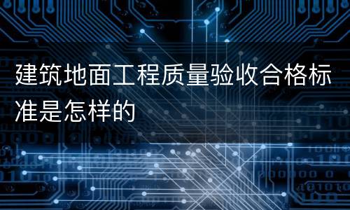 建筑地面工程质量验收合格标准是怎样的