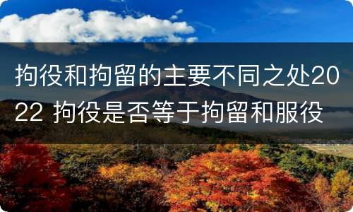 拘役和拘留的主要不同之处2022 拘役是否等于拘留和服役