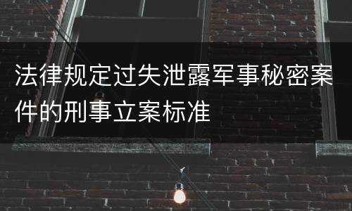 法律规定过失泄露军事秘密案件的刑事立案标准