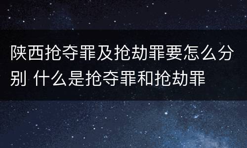陕西抢夺罪及抢劫罪要怎么分别 什么是抢夺罪和抢劫罪