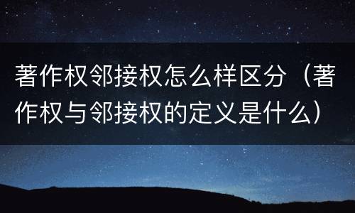 著作权邻接权怎么样区分（著作权与邻接权的定义是什么）