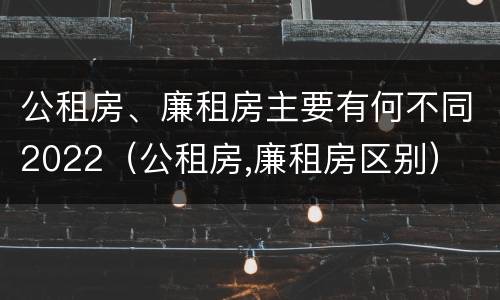 公租房、廉租房主要有何不同2022（公租房,廉租房区别）