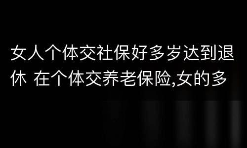 女人个体交社保好多岁达到退休 在个体交养老保险,女的多大岁数可以退休