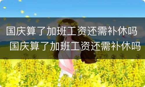 国庆算了加班工资还需补休吗 国庆算了加班工资还需补休吗