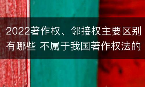 2022著作权、邻接权主要区别有哪些 不属于我国著作权法的邻接权是什么