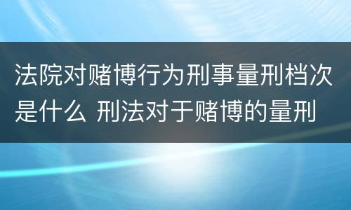 法院对赌博行为刑事量刑档次是什么 刑法对于赌博的量刑