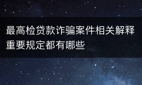 最高检贷款诈骗案件相关解释重要规定都有哪些