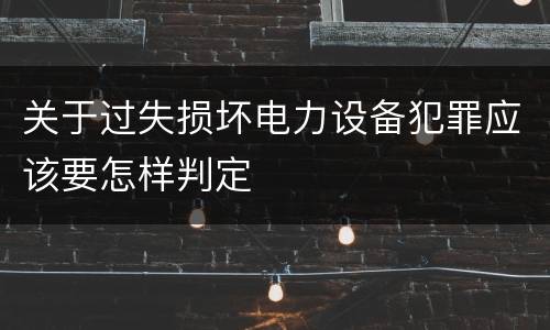 关于过失损坏电力设备犯罪应该要怎样判定