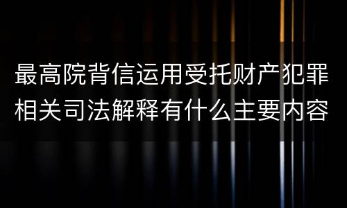 最高院背信运用受托财产犯罪相关司法解释有什么主要内容