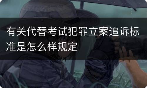 有关代替考试犯罪立案追诉标准是怎么样规定