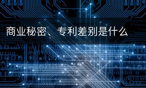 商业秘密、专利差别是什么