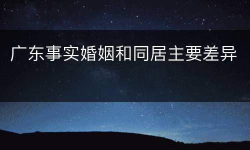 广东事实婚姻和同居主要差异
