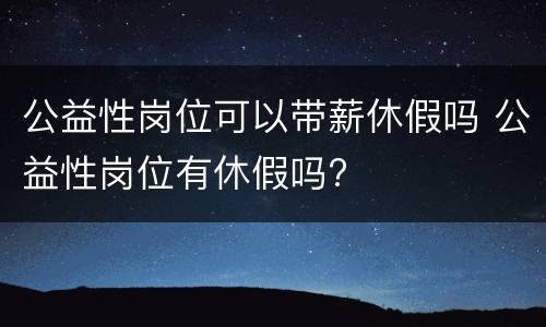公益性岗位可以带薪休假吗 公益性岗位有休假吗?