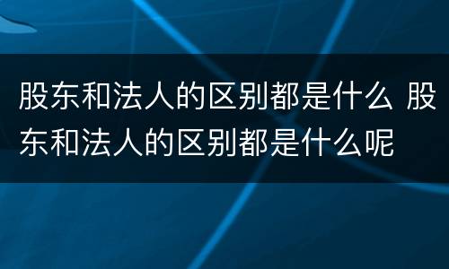 股东和法人的区别都是什么 股东和法人的区别都是什么呢