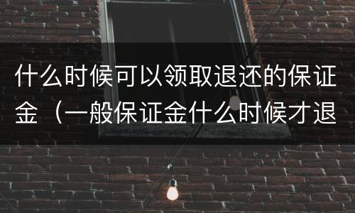 什么时候可以领取退还的保证金（一般保证金什么时候才退还）