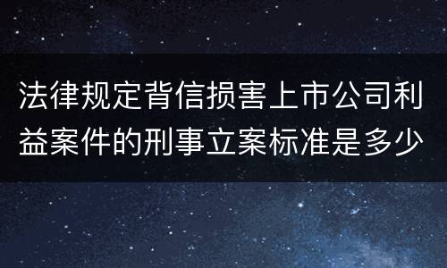 法律规定背信损害上市公司利益案件的刑事立案标准是多少