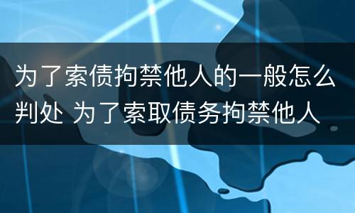 为了索债拘禁他人的一般怎么判处 为了索取债务拘禁他人