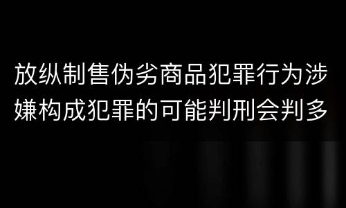 放纵制售伪劣商品犯罪行为涉嫌构成犯罪的可能判刑会判多久