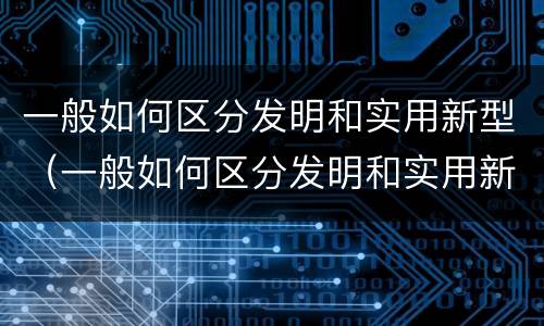 一般如何区分发明和实用新型（一般如何区分发明和实用新型机械）