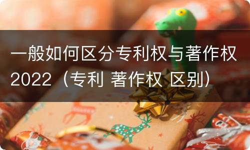 一般如何区分专利权与著作权2022（专利 著作权 区别）