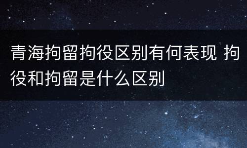 青海拘留拘役区别有何表现 拘役和拘留是什么区别